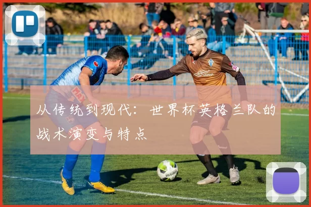 从传统到现代:世界杯英格兰队的战术演变与特点