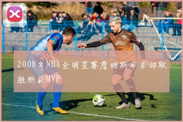 2008年NBA全明星赛詹姆斯率东部取胜斩获MVP