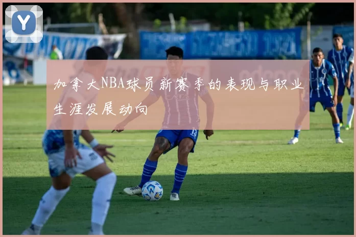 加拿大NBA球员新赛季的表现与职业生涯发展动向