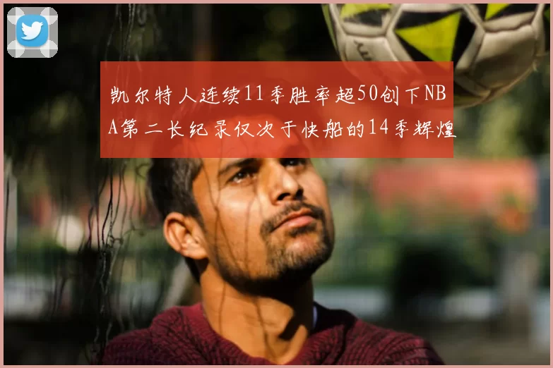 凯尔特人连续11季胜率超50创下NBA第二长纪录仅次于快船的14季辉煌