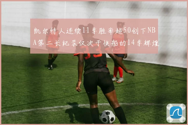 凯尔特人连续11季胜率超50创下NBA第二长纪录仅次于快船的14季辉煌