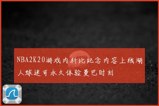 NBA2K20游戏内科比纪念内容上线湖人球迷可永久体验曼巴时刻