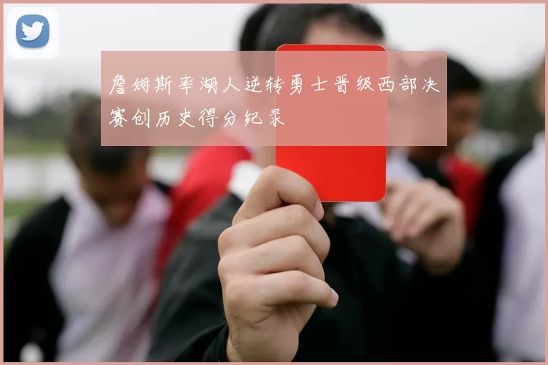 詹姆斯率湖人逆转勇士晋级西部决赛创历史得分纪录