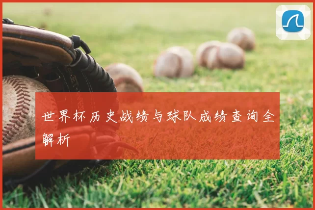 世界杯历史战绩与球队成绩查询全解析