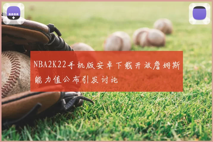 NBA2K22手机版安卓下载开放詹姆斯能力值公布引发讨论