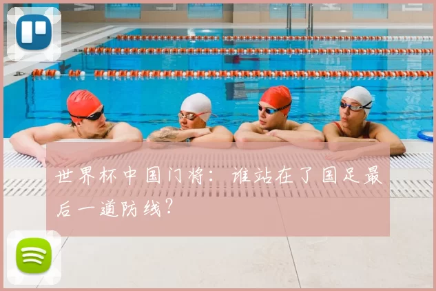 世界杯中国门将：谁站在了国足最后一道防线？