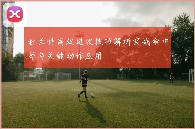 杜兰特高效进攻技巧解析实战命中率与关键动作应用