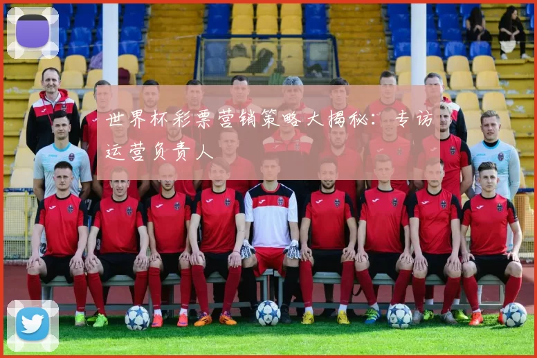 世界杯彩票营销策略大揭秘:专访运营负责人