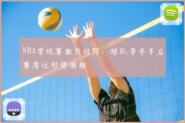 NBA常规赛激烈对阵，球队争夺季后赛席位形势明朗