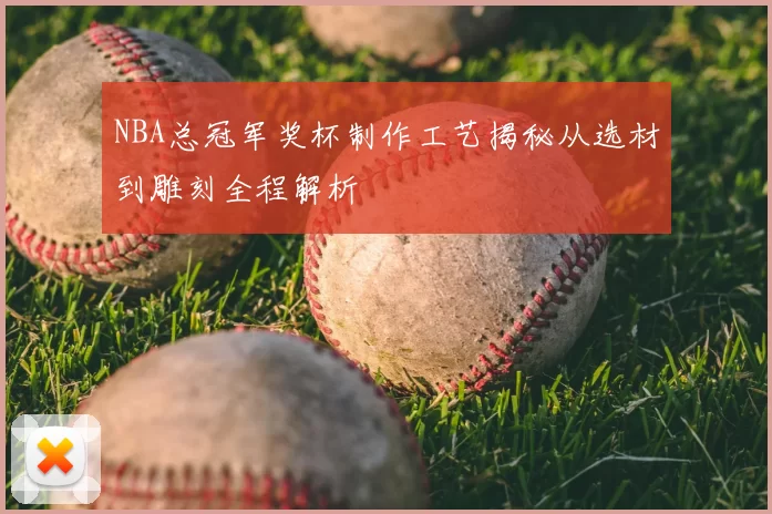 NBA总冠军奖杯制作工艺揭秘从选材到雕刻全程解析