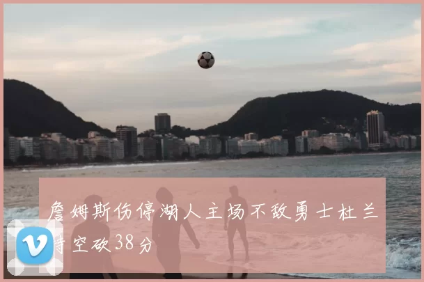 詹姆斯伤停湖人主场不敌勇士杜兰特空砍38分