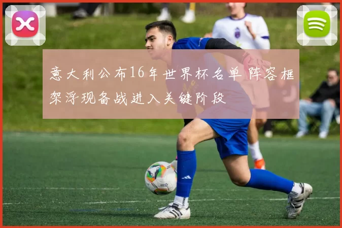 意大利公布16年世界杯名单 阵容框架浮现备战进入关键阶段