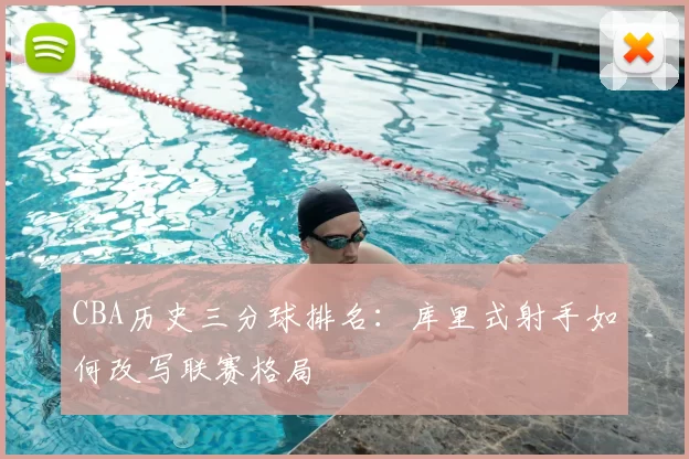 CBA历史三分球排名：库里式射手如何改写联赛格局