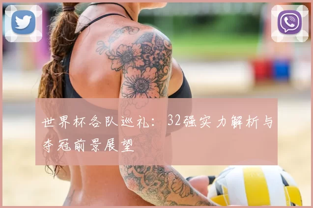世界杯各队巡礼:32强实力解析与夺冠前景展望