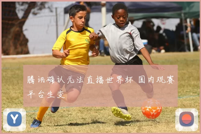 腾讯确认无法直播世界杯 国内观赛平台生变