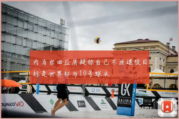 内马尔回应质疑称自己不该退役目标是世界杯与10号球衣