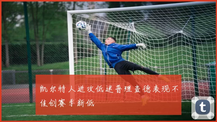 凯尔特人进攻低迷普理查德表现不佳创赛季新低