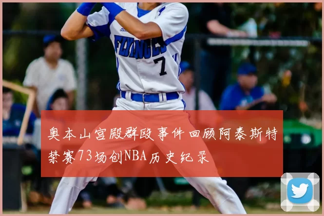 奥本山宫殿群殴事件回顾阿泰斯特禁赛73场创NBA历史纪录