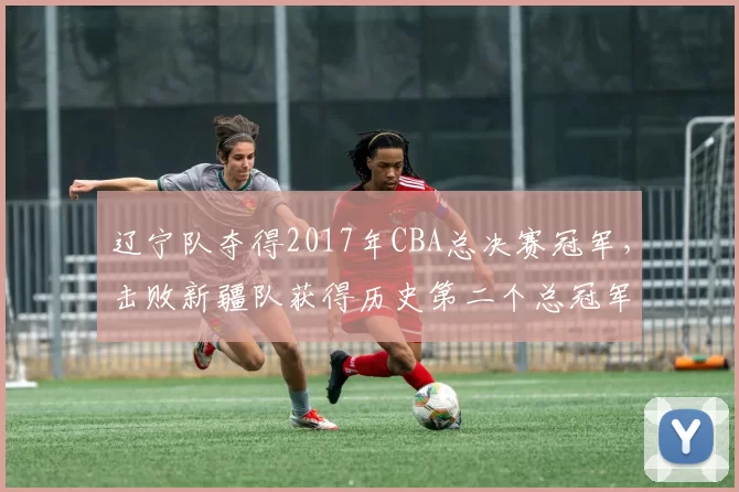 辽宁队夺得2017年CBA总决赛冠军,击败新疆队获得历史第二个总冠军