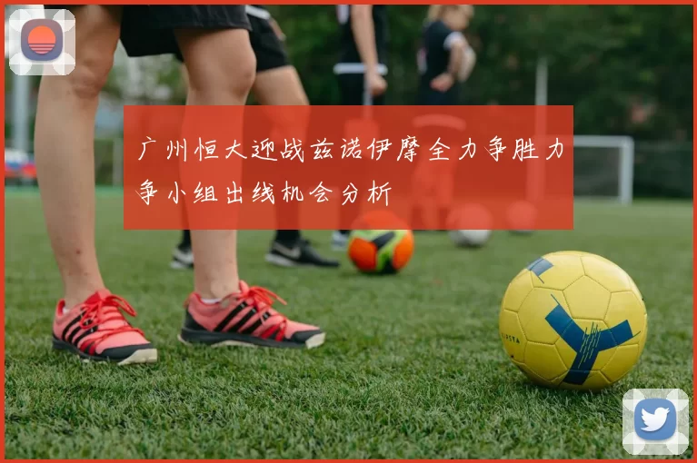 广州恒大迎战兹诺伊摩全力争胜力争小组出线机会分析