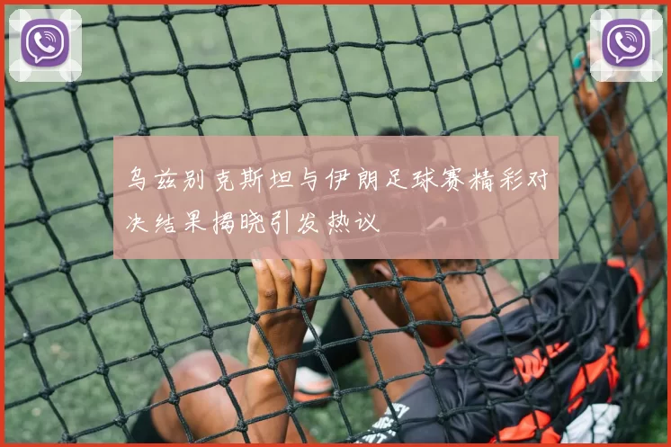 乌兹别克斯坦与伊朗足球赛精彩对决结果揭晓引发热议