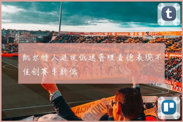 凯尔特人进攻低迷普理查德表现不佳创赛季新低