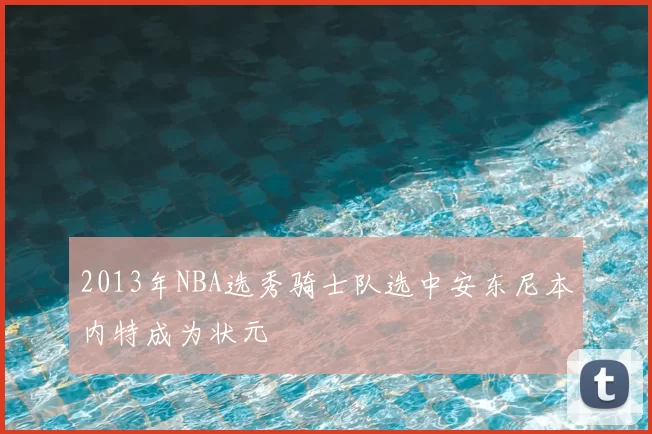 2013年NBA选秀骑士队选中安东尼本内特成为状元