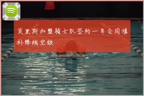 莫里斯加盟骑士队签约一年合同填补锋线空缺