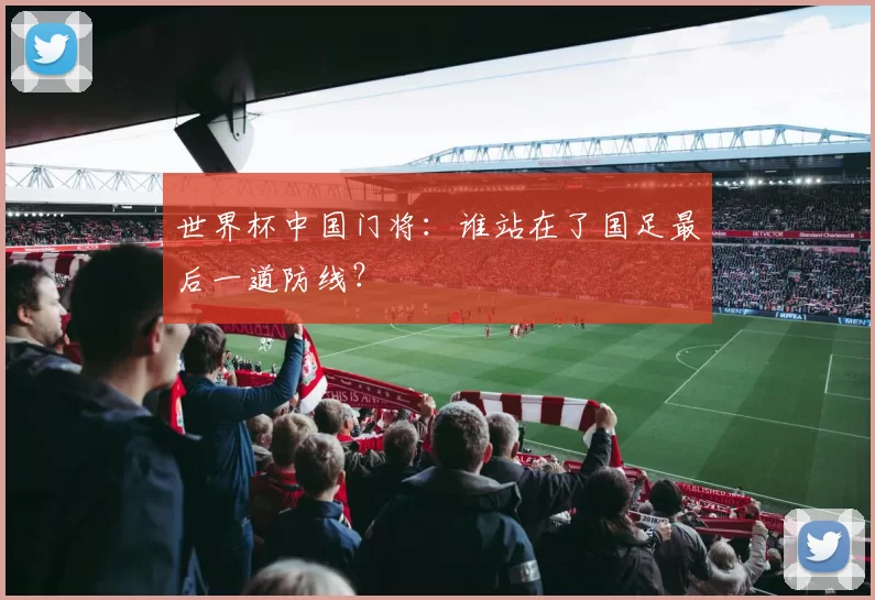 世界杯中国门将：谁站在了国足最后一道防线？