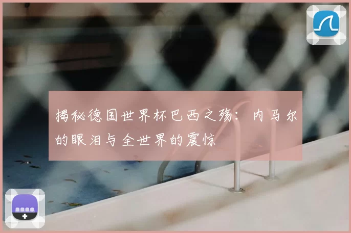 揭秘德国世界杯巴西之殇：内马尔的眼泪与全世界的震惊