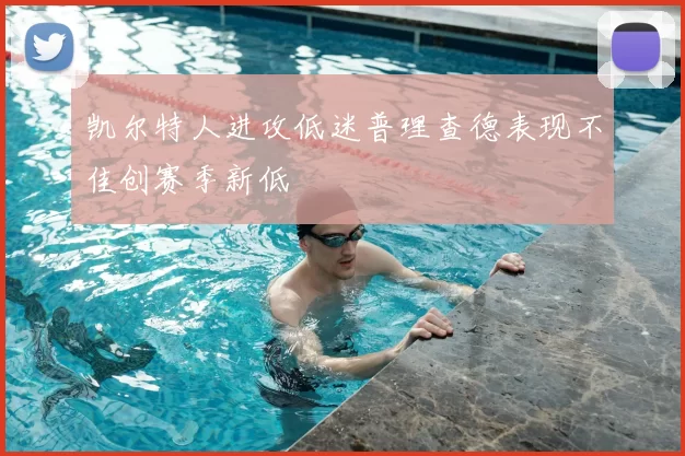凯尔特人进攻低迷普理查德表现不佳创赛季新低