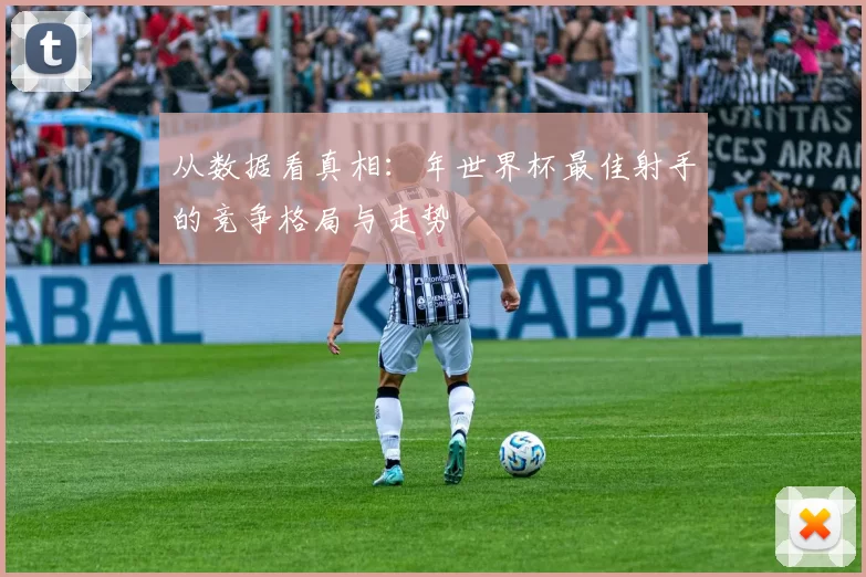 从数据看真相：年世界杯最佳射手的竞争格局与走势
