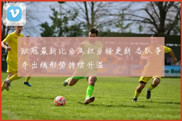 欧冠最新比分及积分榜更新 各队争夺出线形势持续升温