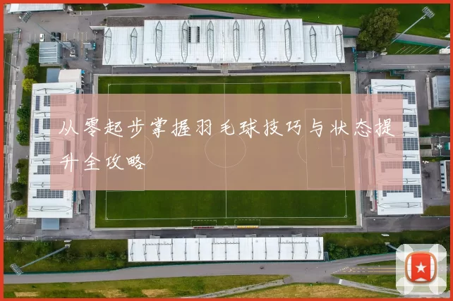 从零起步掌握羽毛球技巧与状态提升全攻略