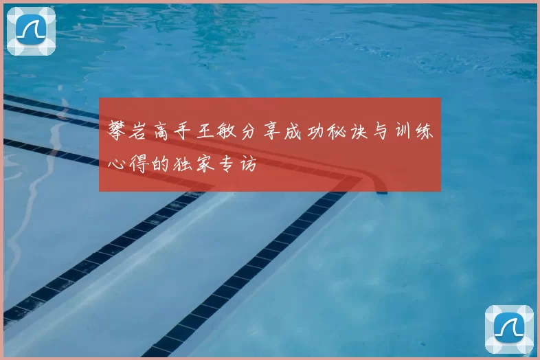 攀岩高手王敏分享成功秘诀与训练心得的独家专访