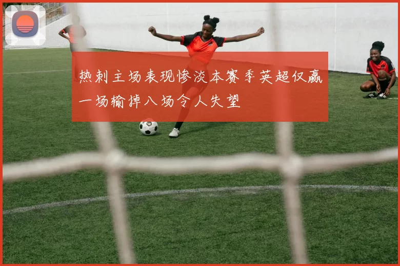 热刺主场表现惨淡本赛季英超仅赢一场输掉八场令人失望