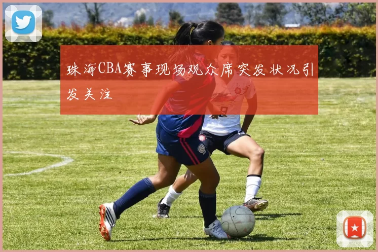 珠海CBA赛事现场观众席突发状况引发关注