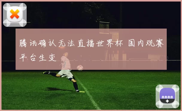 腾讯确认无法直播世界杯 国内观赛平台生变