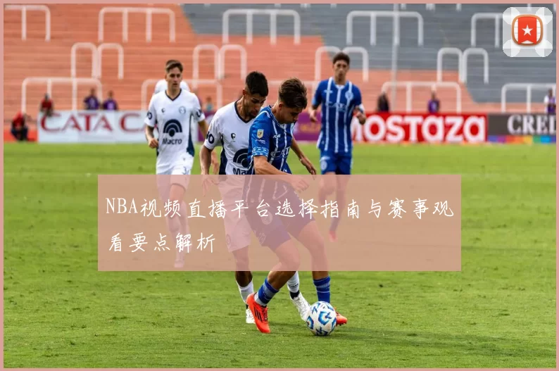 NBA视频直播平台选择指南与赛事观看要点解析