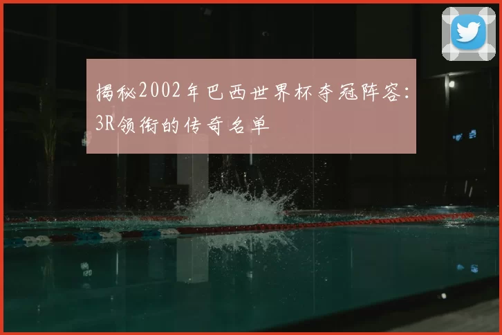揭秘2002年巴西世界杯夺冠阵容:3R领衔的传奇名单