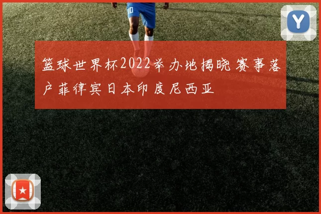 篮球世界杯2022举办地揭晓 赛事落户菲律宾日本印度尼西亚