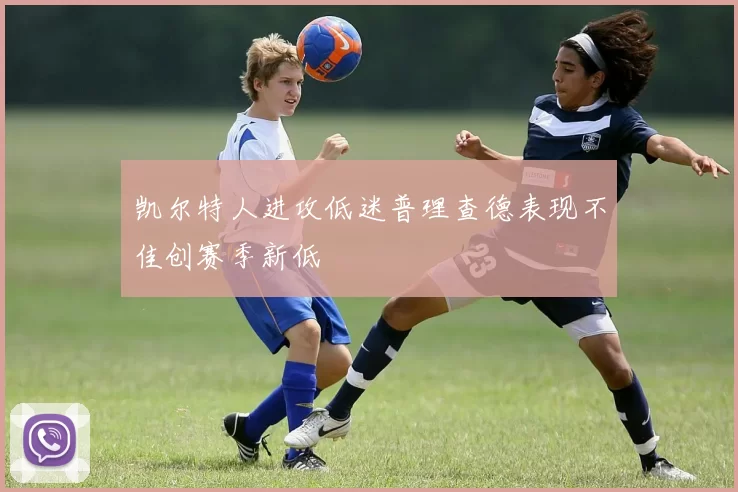 凯尔特人进攻低迷普理查德表现不佳创赛季新低