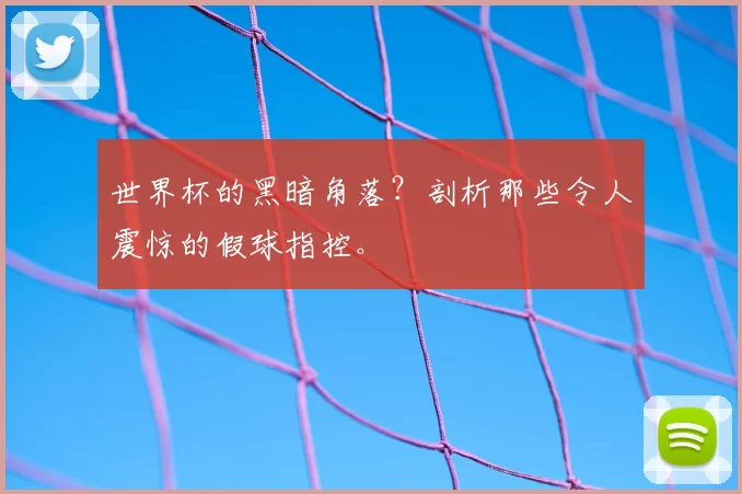 世界杯的黑暗角落?剖析那些令人震惊的假球指控。