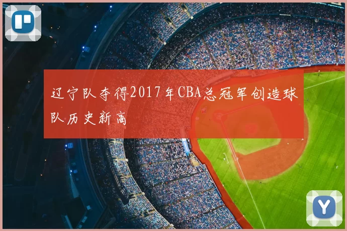 辽宁队夺得2017年CBA总冠军创造球队历史新高
