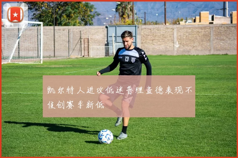 凯尔特人进攻低迷普理查德表现不佳创赛季新低
