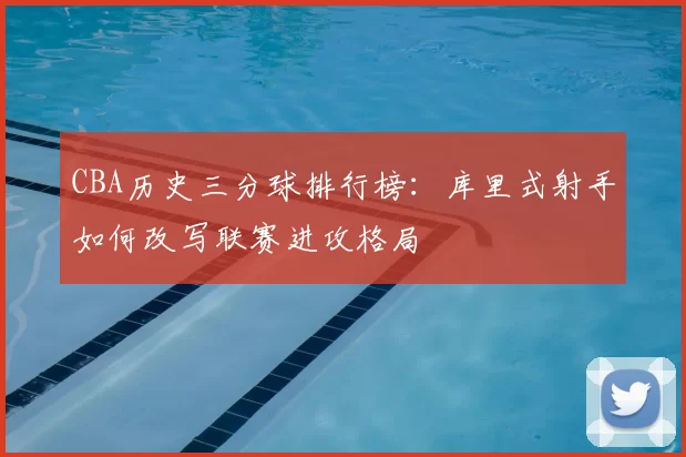 CBA历史三分球排行榜：库里式射手如何改写联赛进攻格局