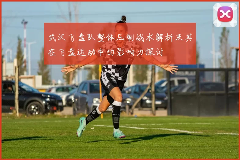 武汉飞盘队整体压制战术解析及其在飞盘运动中的影响力探讨