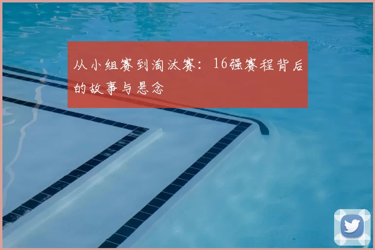 从小组赛到淘汰赛：16强赛程背后的故事与悬念