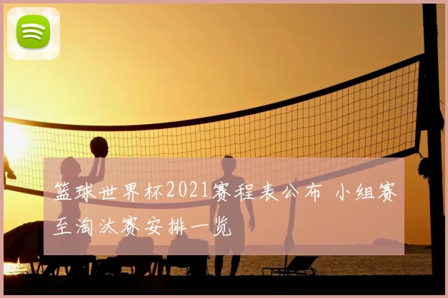 篮球世界杯2021赛程表公布 小组赛至淘汰赛安排一览