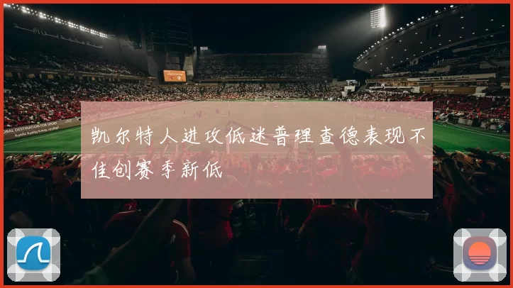 凯尔特人进攻低迷普理查德表现不佳创赛季新低